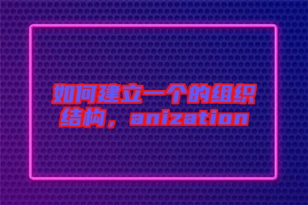如何建立一個(gè)的組織結(jié)構(gòu)，anization