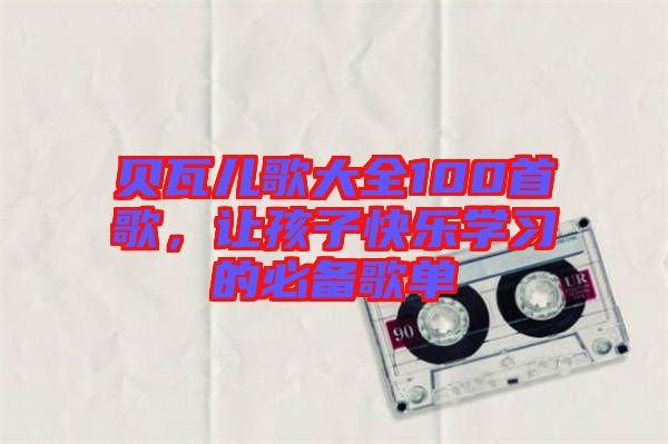 貝瓦兒歌大全100首歌，讓孩子快樂學(xué)習(xí)的必備歌單