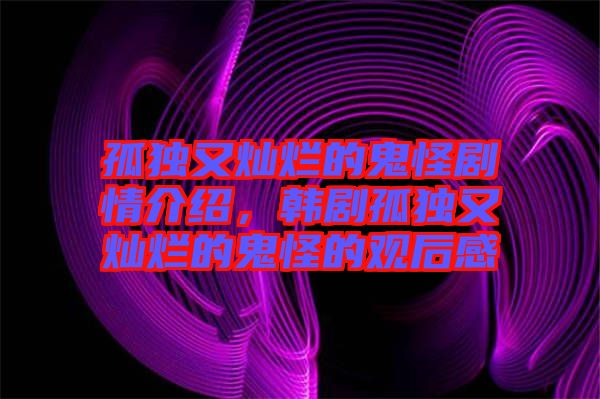 孤獨(dú)又燦爛的鬼怪劇情介紹，韓劇孤獨(dú)又燦爛的鬼怪的觀后感