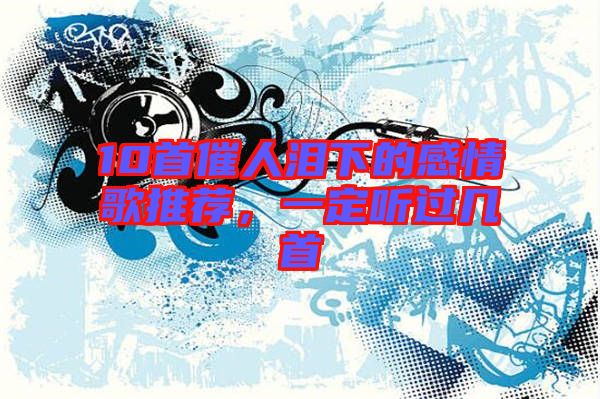 10首催人淚下的感情歌推薦，一定聽過幾首