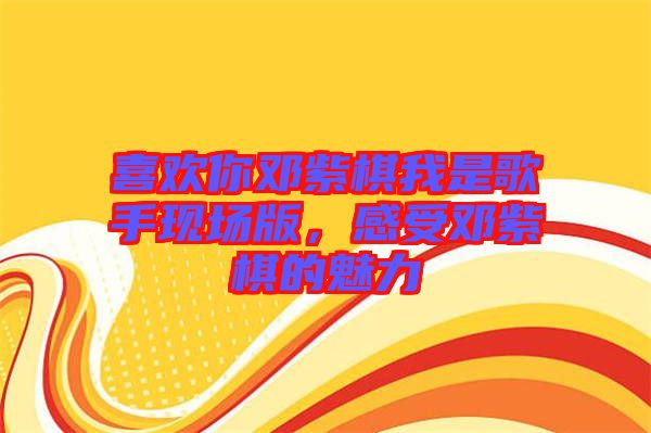 喜歡你鄧紫棋我是歌手現(xiàn)場版，感受鄧紫棋的魅力