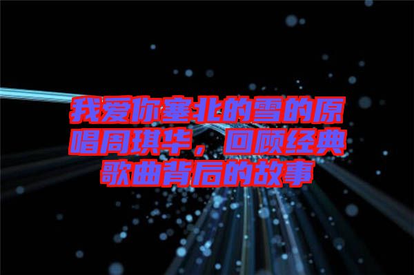 我愛你塞北的雪的原唱周琪華，回顧經(jīng)典歌曲背后的故事