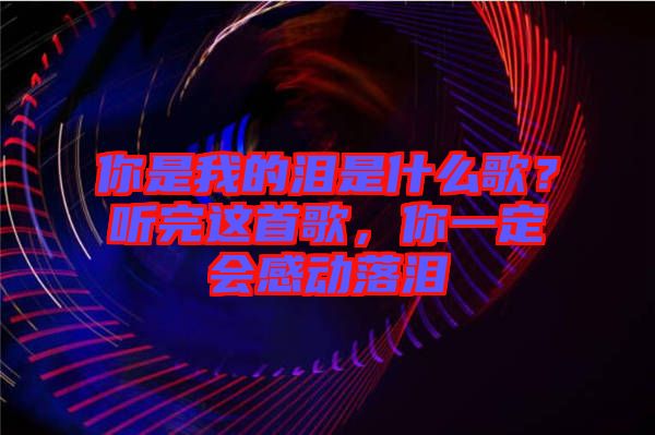 你是我的淚是什么歌？聽(tīng)完這首歌，你一定會(huì)感動(dòng)落淚