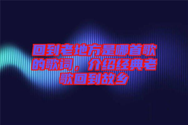 回到老地方是哪首歌的歌詞，介紹經(jīng)典老歌回到故鄉(xiāng)