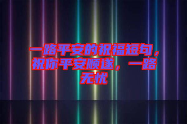一路平安的祝福短句，祝你平安順?biāo)?，一路無憂