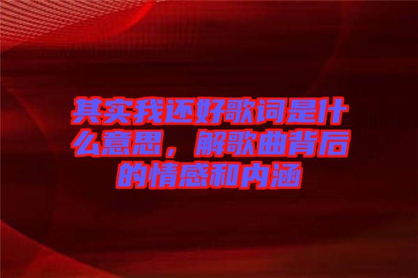其實我還好歌詞是什么意思，解歌曲背后的情感和內(nèi)涵