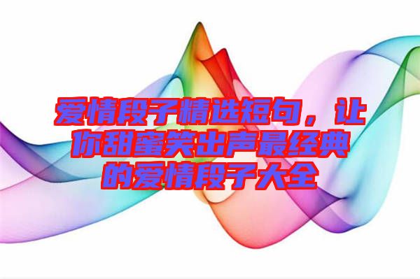 愛(ài)情段子精選短句，讓你甜蜜笑出聲最經(jīng)典的愛(ài)情段子大全