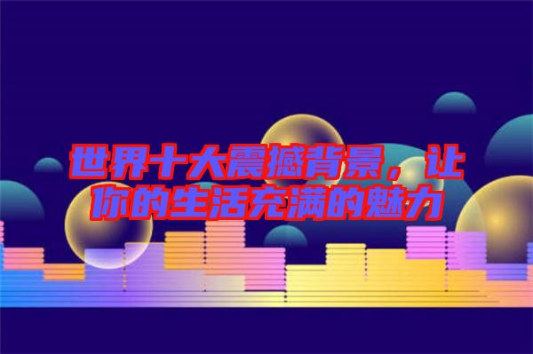 世界十大震撼背景，讓你的生活充滿的魅力