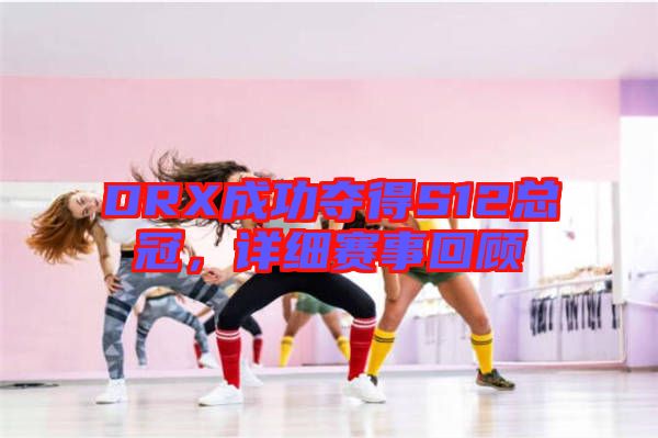 DRX成功奪得S12總冠，詳細(xì)賽事回顧