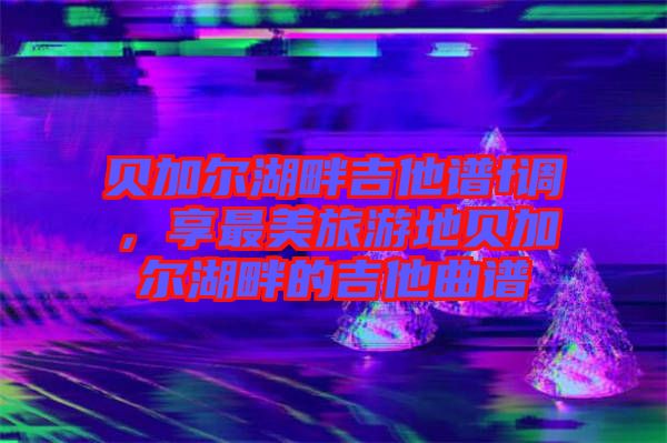 貝加爾湖畔吉他譜f調(diào)，享最美旅游地貝加爾湖畔的吉他曲譜
