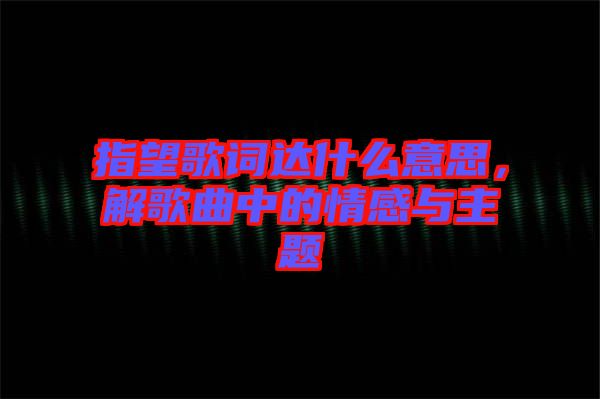 指望歌詞達(dá)什么意思，解歌曲中的情感與主題