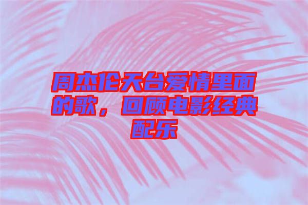 周杰倫天臺愛情里面的歌，回顧電影經(jīng)典配樂