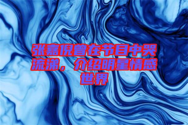 張嘉倪曾在節(jié)目中哭流涕，介紹明星情感世界