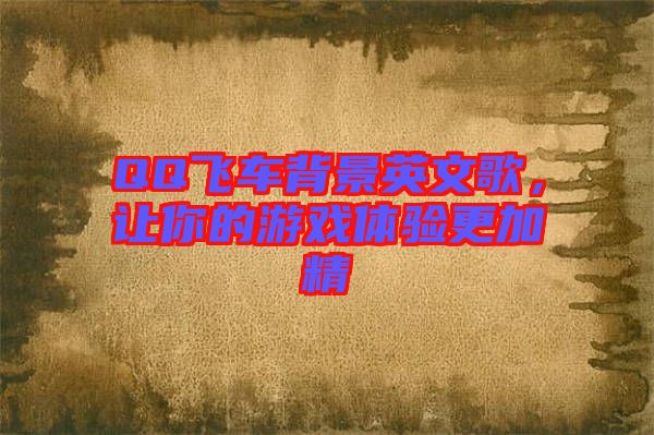 QQ飛車背景英文歌，讓你的游戲體驗更加精