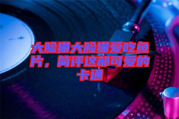 大臉貓大臉貓愛吃魚片，簡(jiǎn)評(píng)這部可愛的卡通