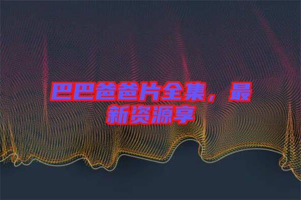 巴巴爸爸片全集，最新資源享