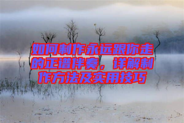 如何制作永遠(yuǎn)跟你走的正譜伴奏，詳解制作方法及實(shí)用技巧
