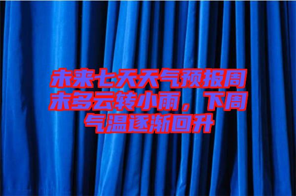 未來(lái)七天天氣預(yù)報(bào)周末多云轉(zhuǎn)小雨，下周氣溫逐漸回升