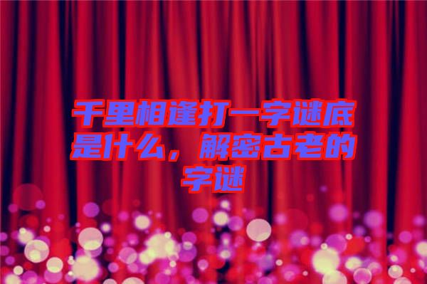 千里相逢打一字謎底是什么，解密古老的字謎