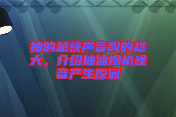 抽的越快聲音叫的越大，介紹抽油煙機(jī)噪音產(chǎn)生原因