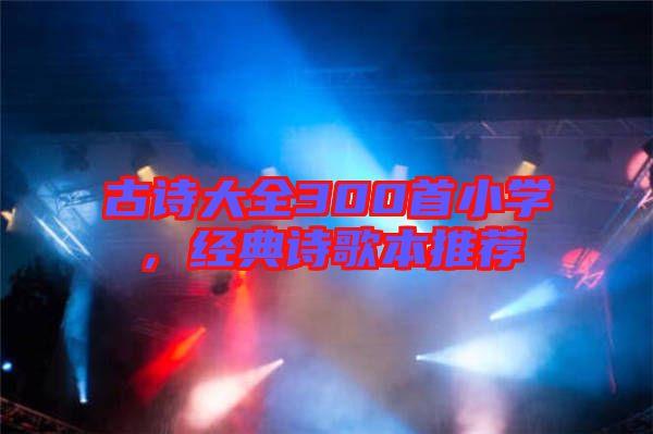 古詩大全300首小學，經(jīng)典詩歌本推薦