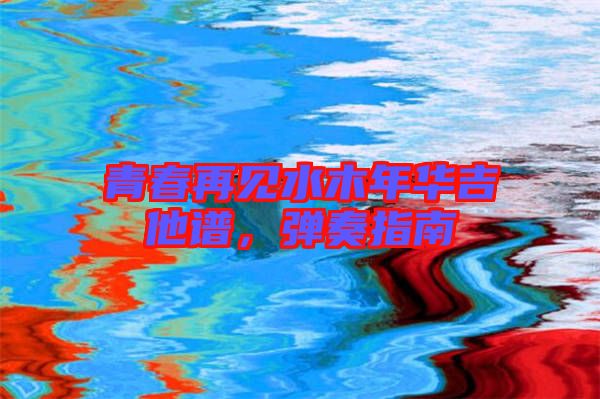 青春再見水木年華吉他譜，彈奏指南
