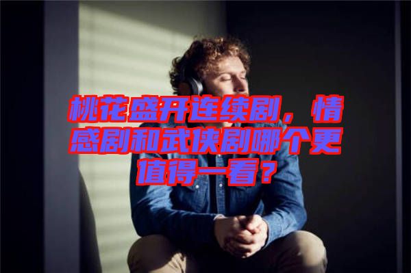 桃花盛開連續(xù)劇，情感劇和武俠劇哪個(gè)更值得一看？