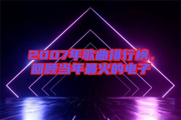 2007年歌曲排行榜，回顧當(dāng)年最火的電子