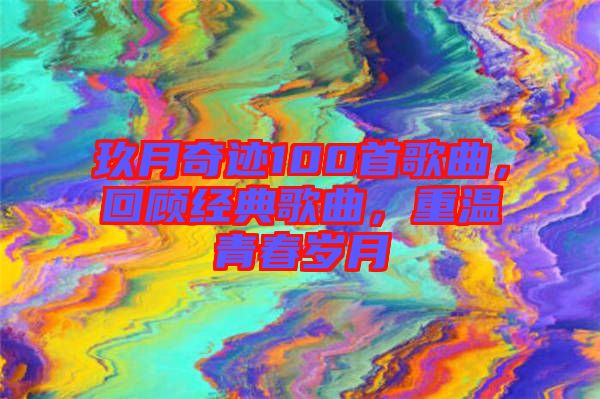 玖月奇跡100首歌曲，回顧經(jīng)典歌曲，重溫青春歲月