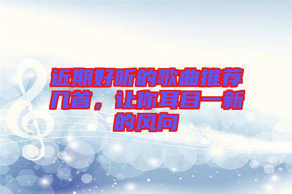 近期好聽的歌曲推薦幾首，讓你耳目一新的風(fēng)向