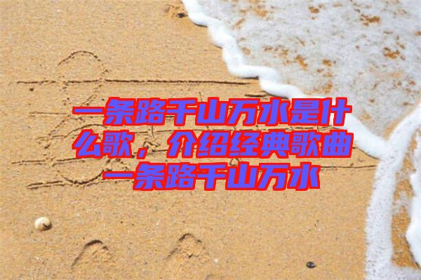 一條路千山萬水是什么歌，介紹經(jīng)典歌曲一條路千山萬水