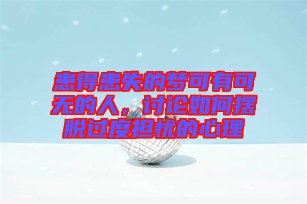 患得患失的夢(mèng)可有可無的人，討論如何擺脫過度擔(dān)憂的心理