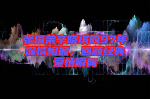 張國榮辛?xí)早鞯?7年深情相擁，回顧經(jīng)典愛情瞬間