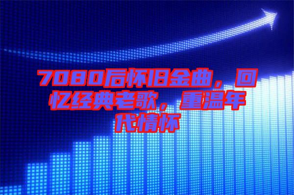 7080后懷舊金曲，回憶經(jīng)典老歌，重溫年代情懷