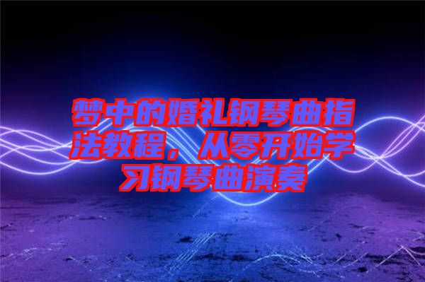 夢中的婚禮鋼琴曲指法教程，從零開始學習鋼琴曲演奏