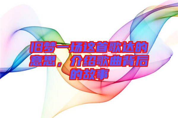 舊夢一場這首歌達(dá)的意思，介紹歌曲背后的故事