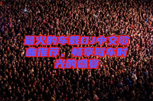 最火的車載DJ中文歌曲推薦，暢享駕車時(shí)光的盛宴