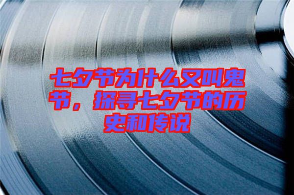 七夕節(jié)為什么又叫鬼節(jié)，探尋七夕節(jié)的歷史和傳說