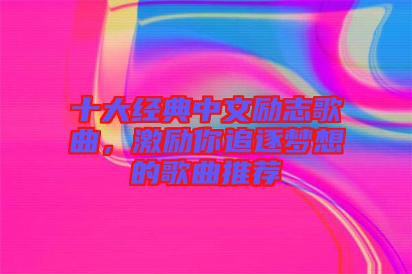 十大經(jīng)典中文勵志歌曲，激勵你追逐夢想的歌曲推薦