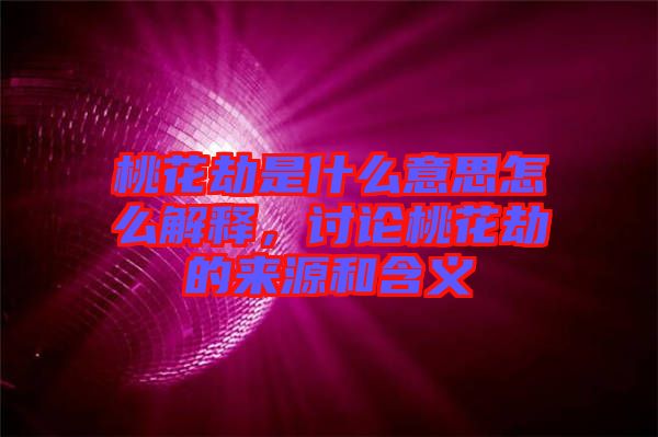 桃花劫是什么意思怎么解釋，討論桃花劫的來(lái)源和含義