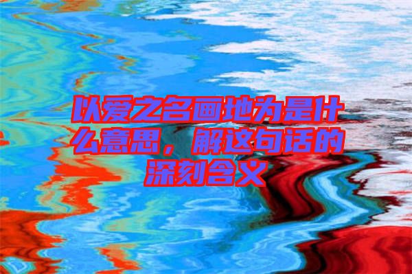 以愛之名畫地為是什么意思，解這句話的深刻含義