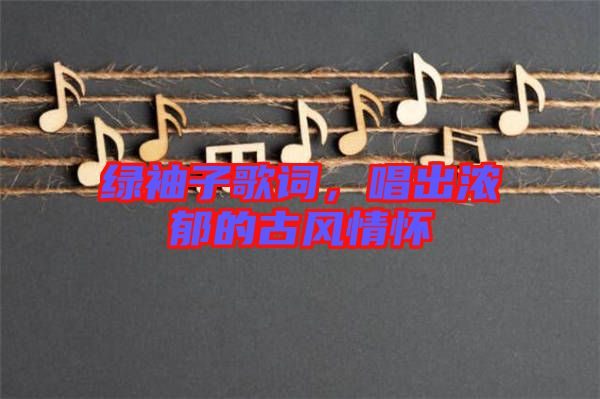 綠袖子歌詞，唱出濃郁的古風(fēng)情懷