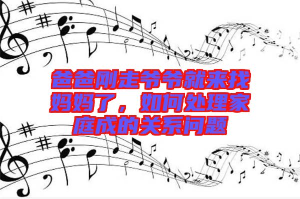 爸爸剛走爺爺就來找媽媽了，如何處理家庭成的關系問題
