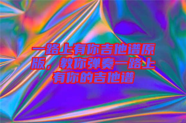 一路上有你吉他譜原版，教你彈奏一路上有你的吉他譜