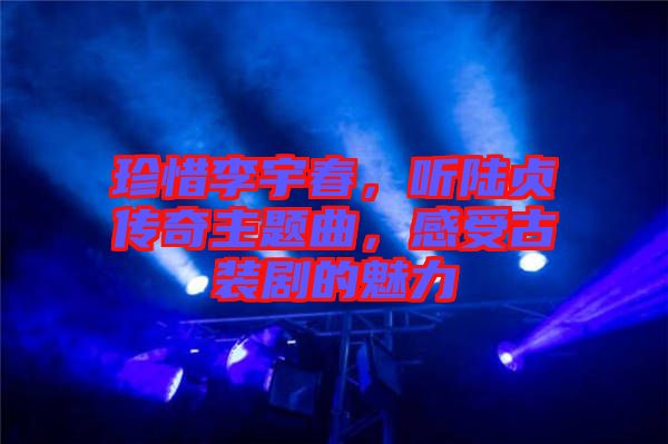 珍惜李宇春，聽陸貞傳奇主題曲，感受古裝劇的魅力