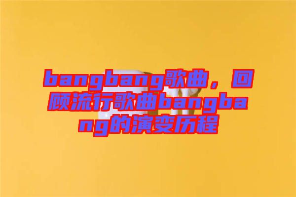 bangbang歌曲，回顧流行歌曲bangbang的演變歷程