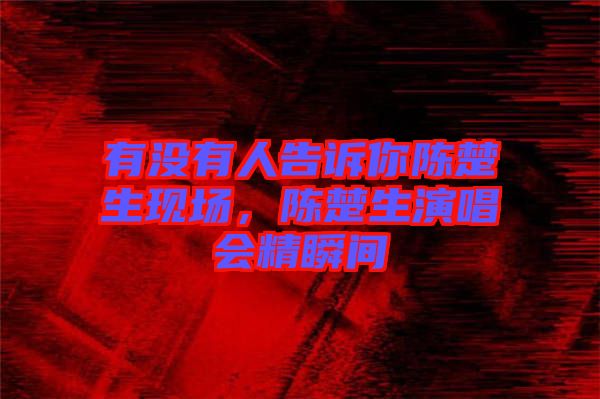 有沒有人告訴你陳楚生現(xiàn)場，陳楚生演唱會精瞬間