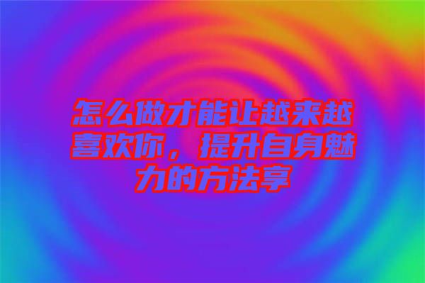 怎么做才能讓越來(lái)越喜歡你，提升自身魅力的方法享