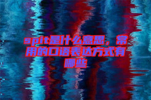 spit是什么意思，常用的口語(yǔ)表達(dá)方式有哪些