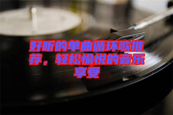 好聽的單曲循環(huán)歌推薦，輕松愉悅的音樂享受